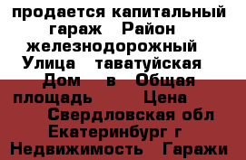 продается капитальный гараж › Район ­ железнодорожный › Улица ­ таватуйская › Дом ­ 4в › Общая площадь ­ 30 › Цена ­ 850 000 - Свердловская обл., Екатеринбург г. Недвижимость » Гаражи   